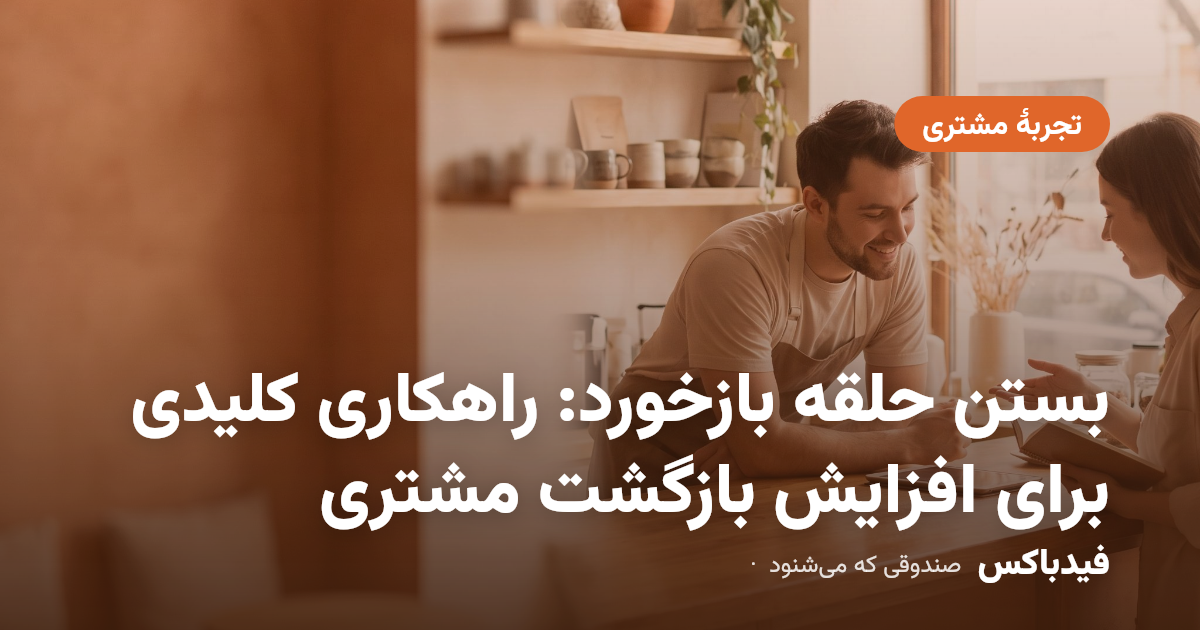 بستن حلقه بازخورد: راهکاری کلیدی برای افزایش بازگشت مشتری