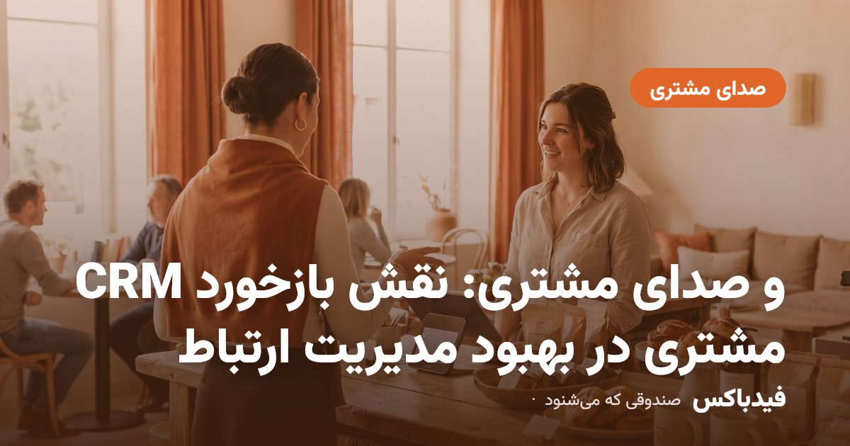 CRM و صدای مشتری: نقش بازخورد مشتری در بهبود مدیریت ارتباط