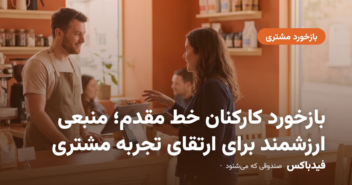 بازخورد کارکنان خط مقدم؛ منبعی ارزشمند برای ارتقای تجربه مشتری